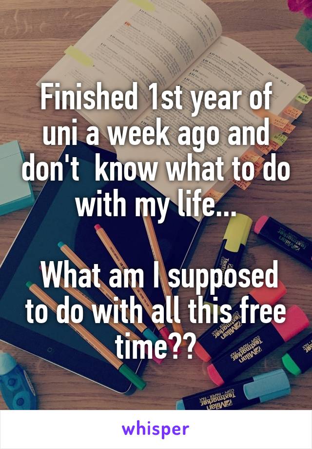 Finished 1st year of uni a week ago and don't  know what to do with my life...

 What am I supposed to do with all this free time??