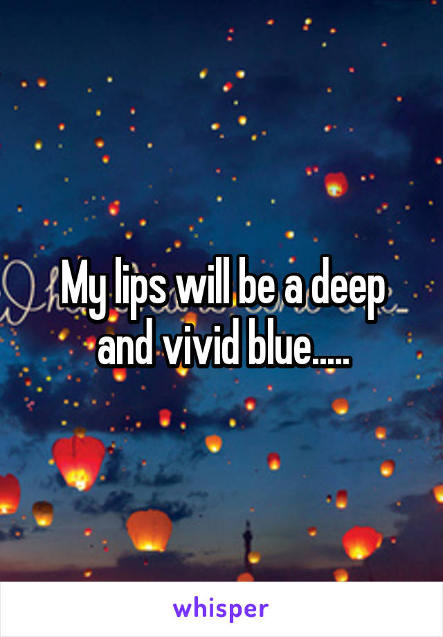 My lips will be a deep and vivid blue.....