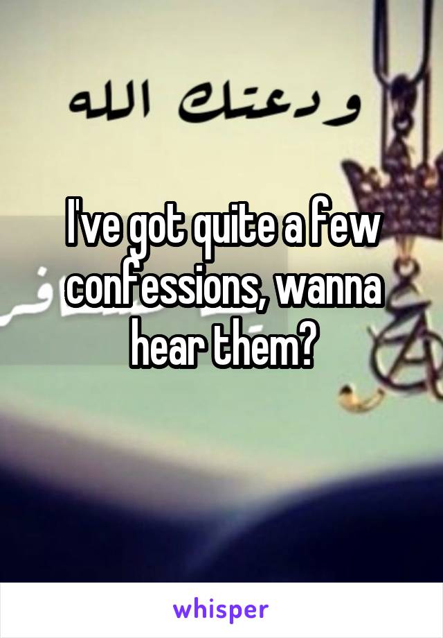 I've got quite a few confessions, wanna hear them?
