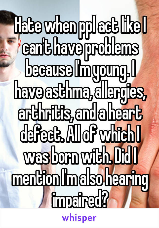 Hate when ppl act like I can't have problems because I'm young. I have asthma, allergies, arthritis, and a heart defect. All of which I was born with. Did I mention I'm also hearing impaired?