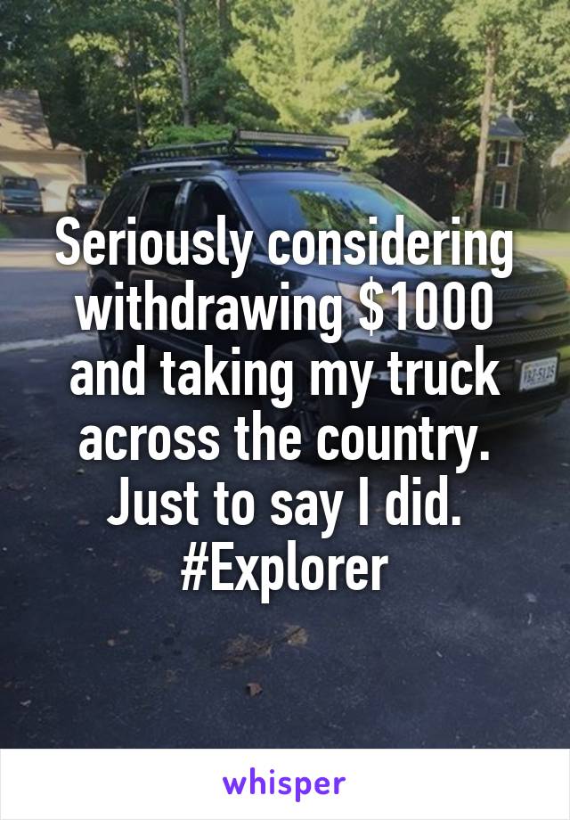 Seriously considering withdrawing $1000 and taking my truck across the country. Just to say I did. #Explorer