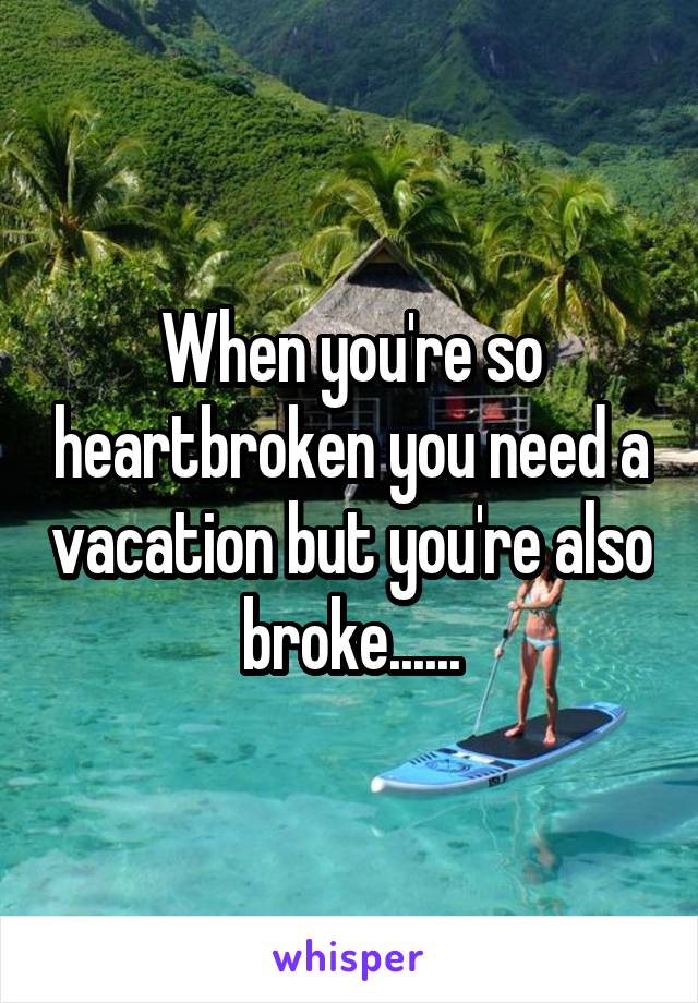 When you're so heartbroken you need a vacation but you're also broke......