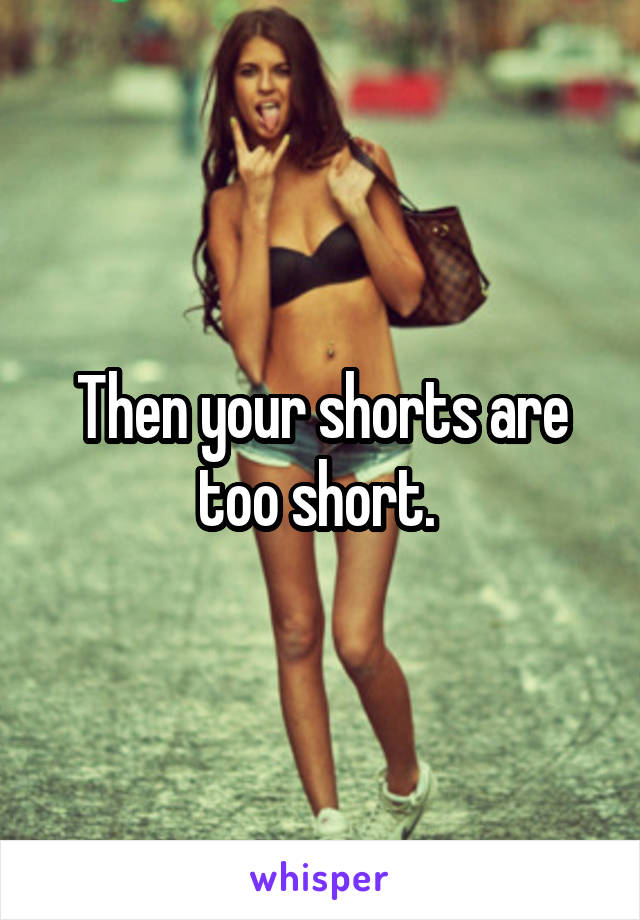 Then your shorts are too short. 