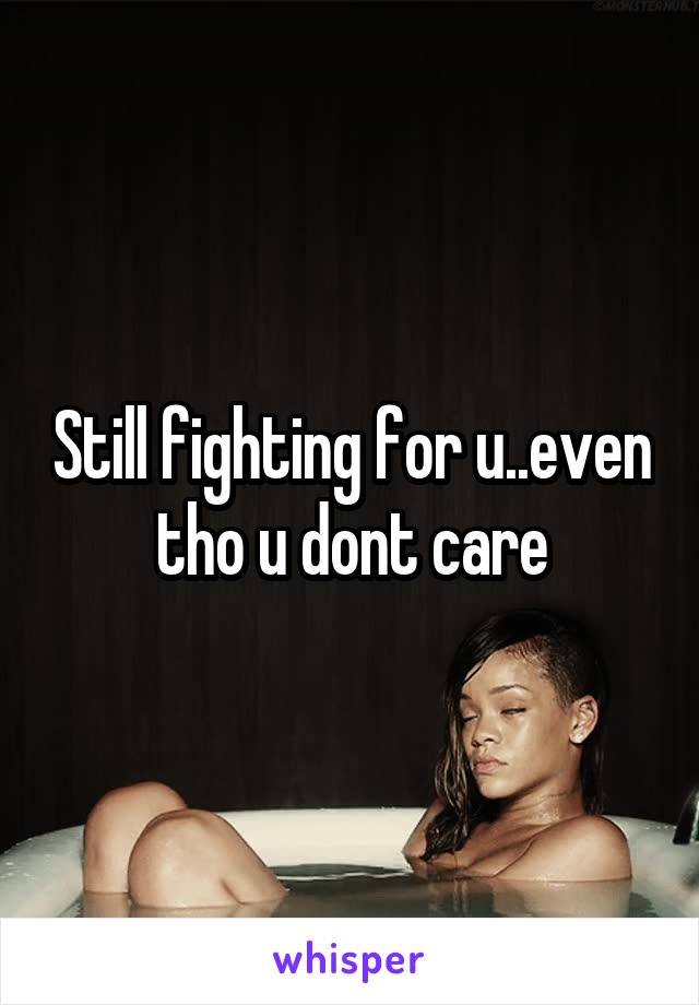 Still fighting for u..even tho u dont care