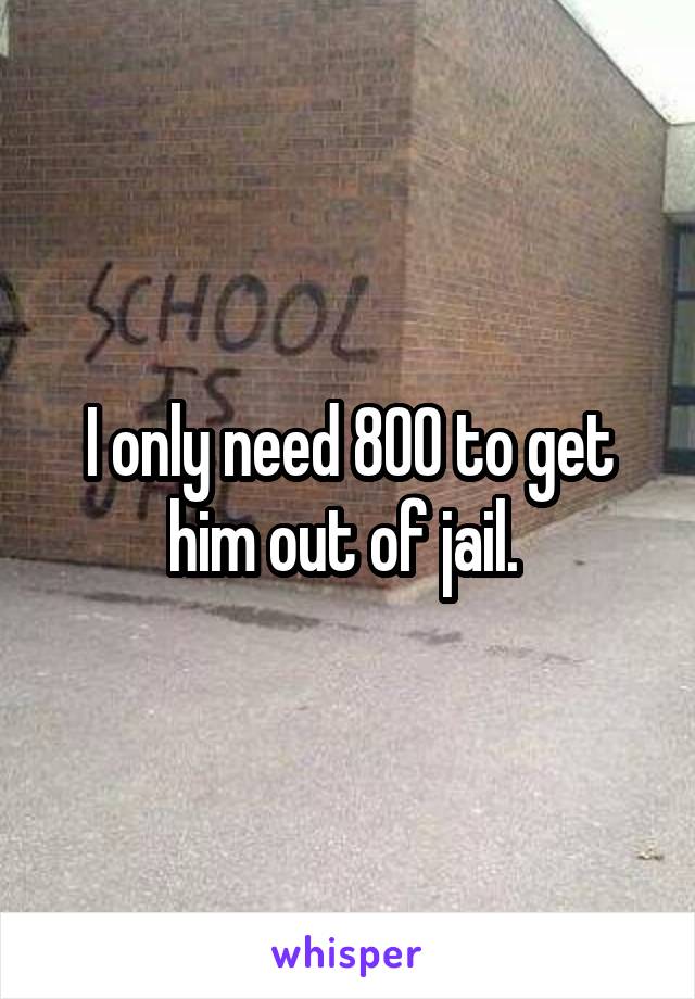 I only need 800 to get him out of jail. 