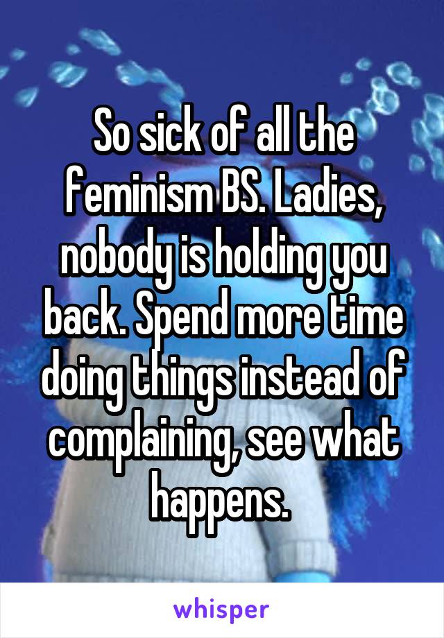 So sick of all the feminism BS. Ladies, nobody is holding you back. Spend more time doing things instead of complaining, see what happens. 