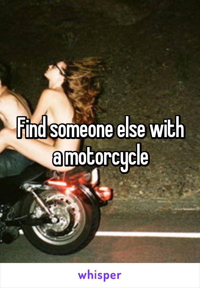 Find someone else with a motorcycle