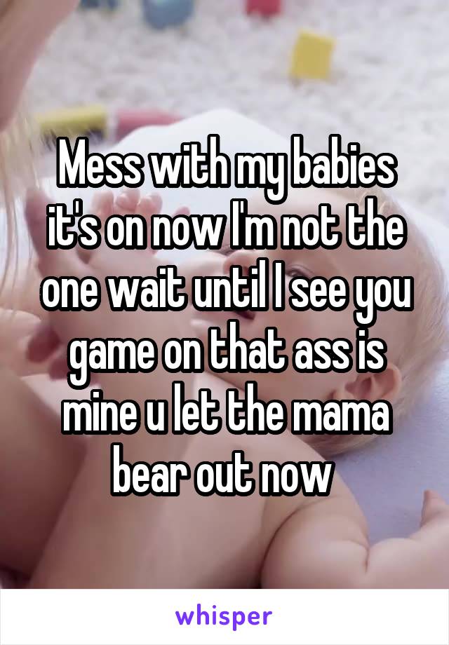 Mess with my babies it's on now I'm not the one wait until I see you game on that ass is mine u let the mama bear out now 