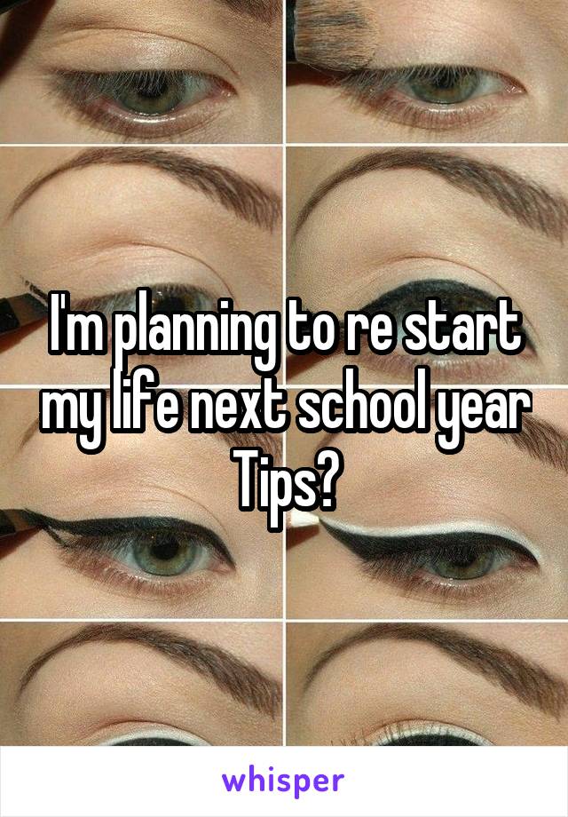 I'm planning to re start my life next school year
Tips?