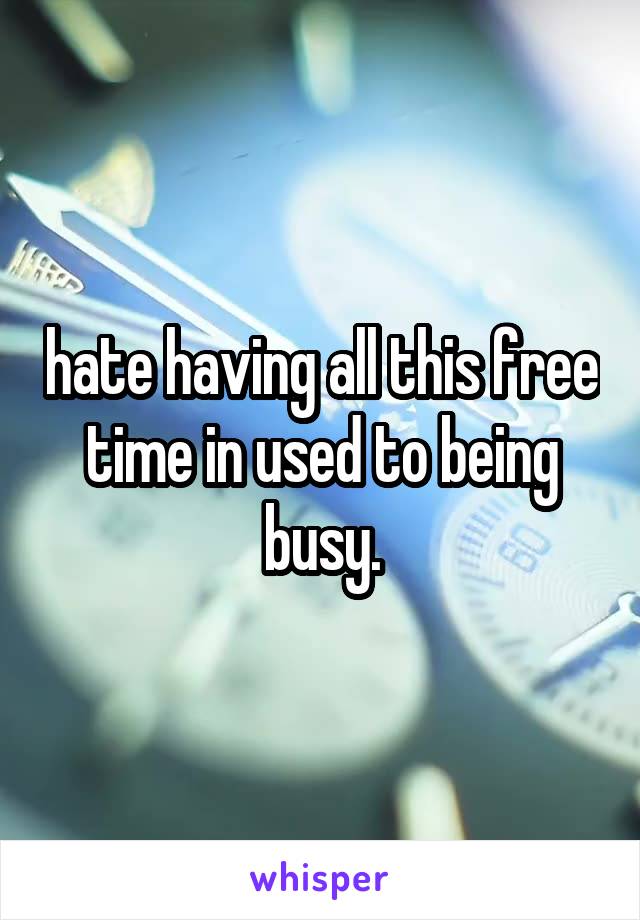 hate having all this free time in used to being busy.