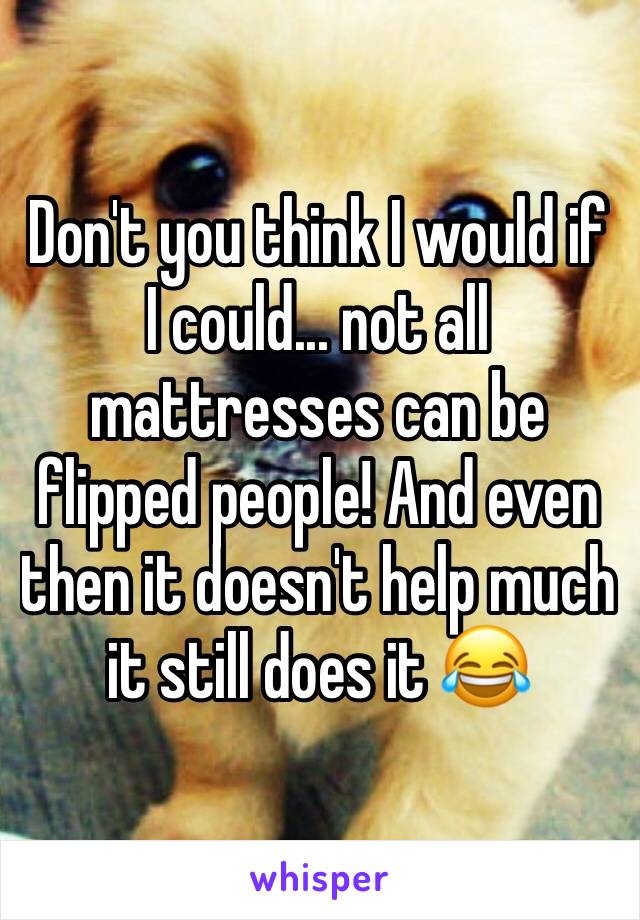 Don't you think I would if I could... not all mattresses can be flipped people! And even then it doesn't help much it still does it 😂 