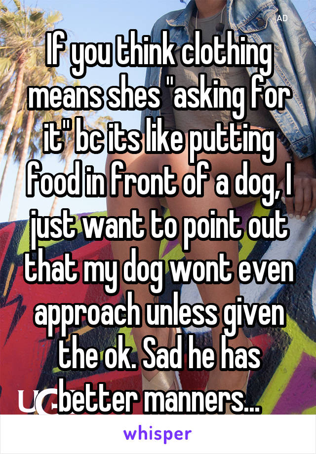 If you think clothing means shes "asking for it" bc its like putting food in front of a dog, I just want to point out that my dog wont even approach unless given the ok. Sad he has better manners...