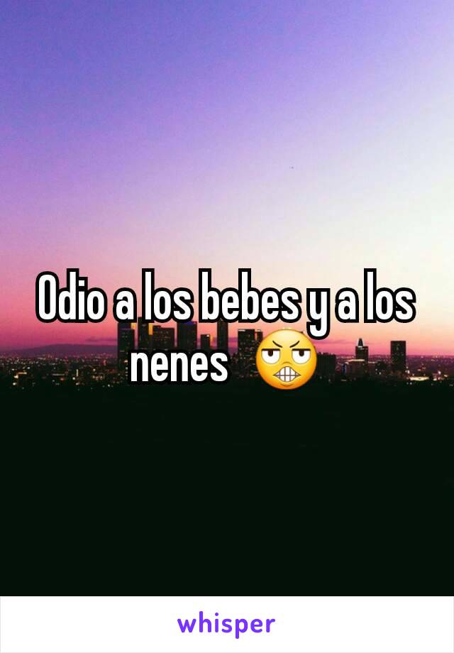 Odio a los bebes y a los nenes  😬