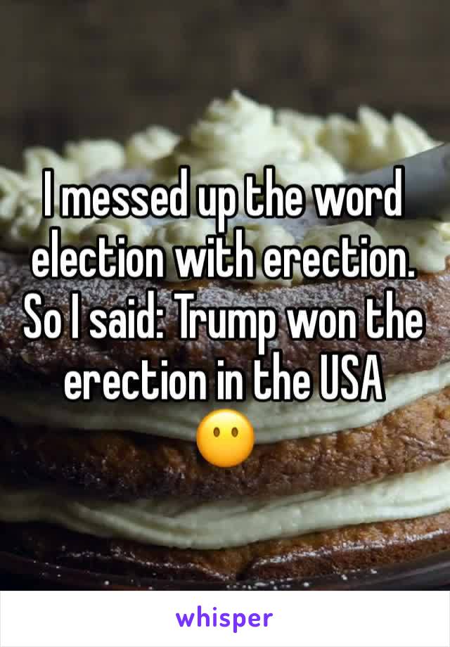 I messed up the word election with erection.
So I said: Trump won the erection in the USA
😶