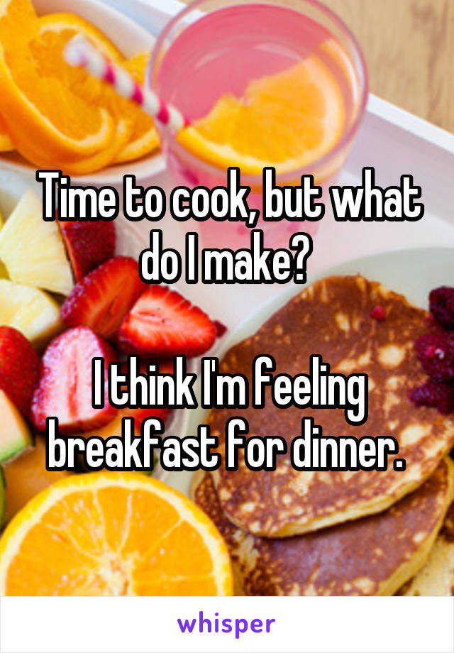 Time to cook, but what do I make? 

I think I'm feeling breakfast for dinner. 