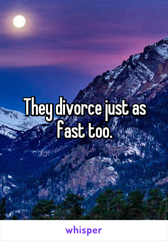 They divorce just as fast too.