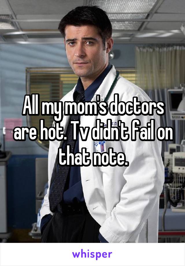 All my mom's doctors are hot. Tv didn't fail on that note.