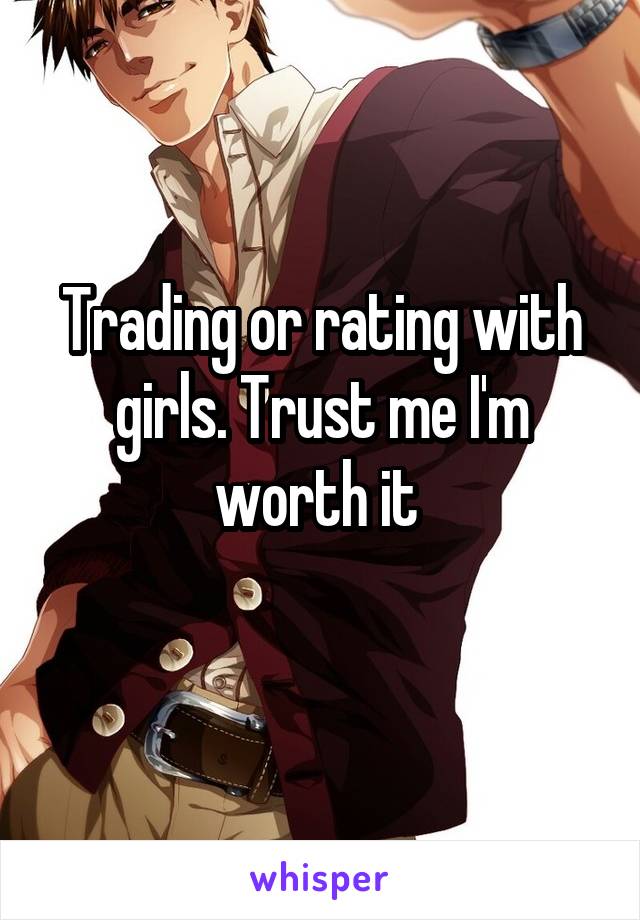 Trading or rating with girls. Trust me I'm worth it 
