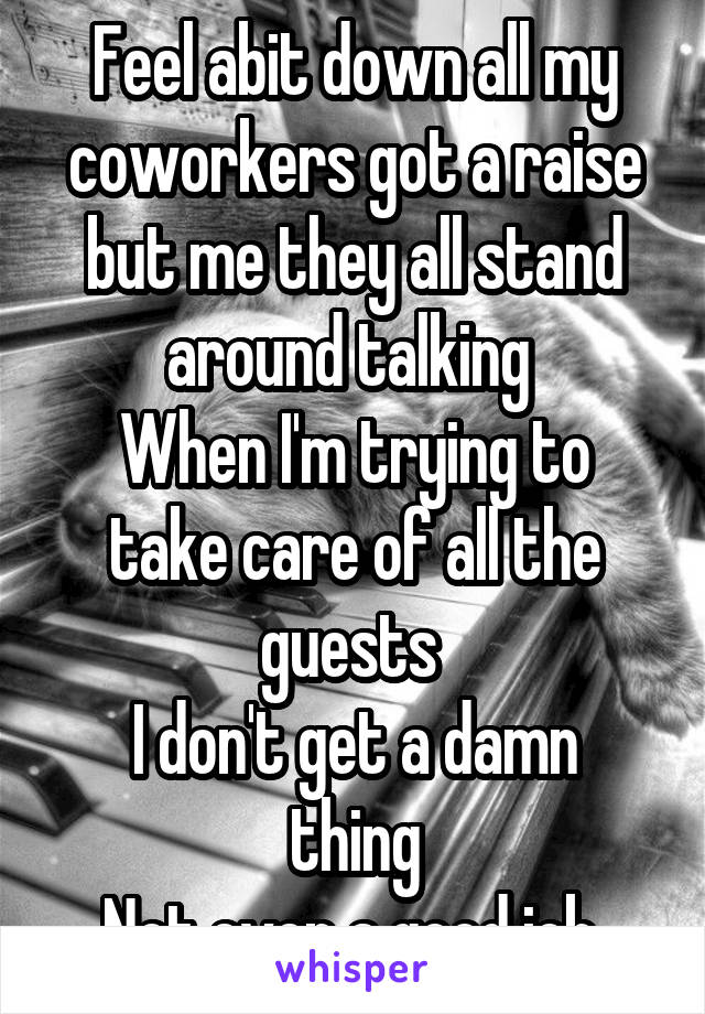 Feel abit down all my coworkers got a raise but me they all stand around talking 
When I'm trying to take care of all the guests 
I don't get a damn thing
Not even a good job 