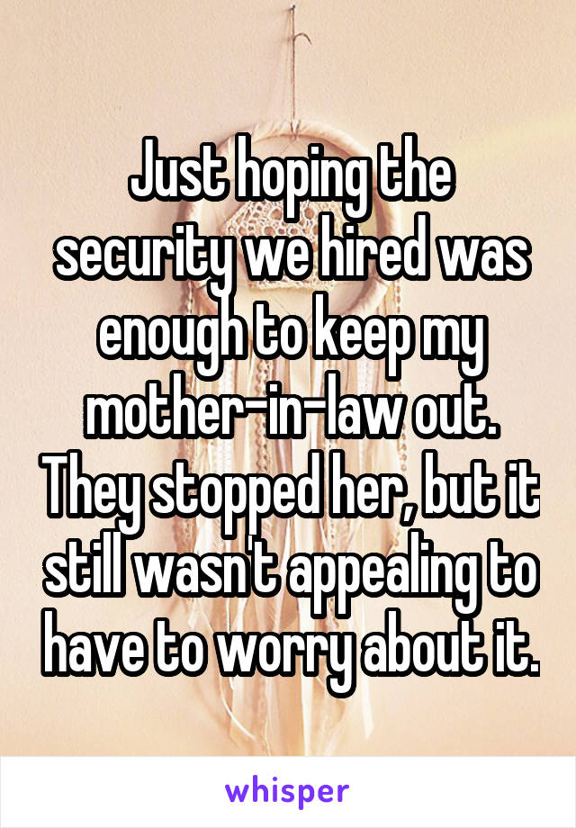 Just hoping the security we hired was enough to keep my mother-in-law out. They stopped her, but it still wasn't appealing to have to worry about it.