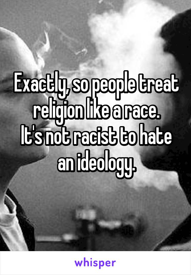 Exactly, so people treat religion like a race.
It's not racist to hate an ideology.
