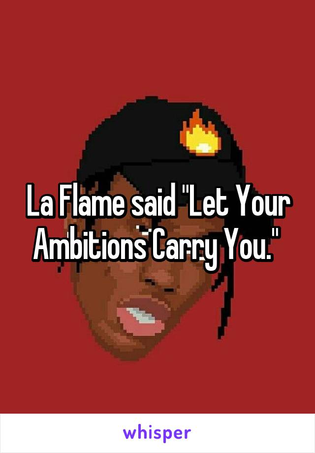 La Flame said "Let Your Ambitions Carry You." 