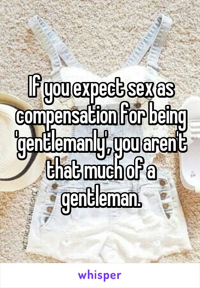 If you expect sex as compensation for being 'gentlemanly', you aren't that much of a gentleman.