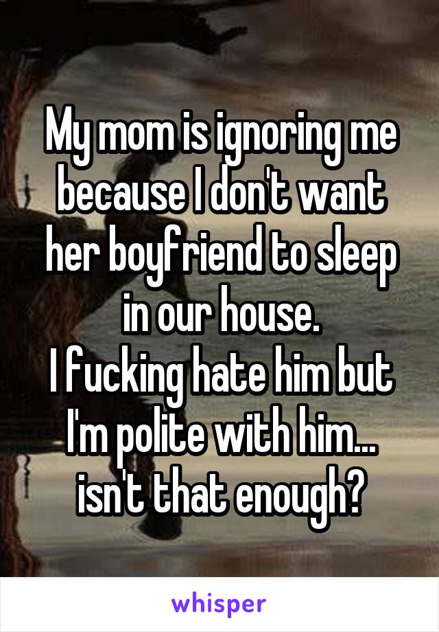 My mom is ignoring me because I don't want her boyfriend to sleep in our house.
I fucking hate him but I'm polite with him... isn't that enough?