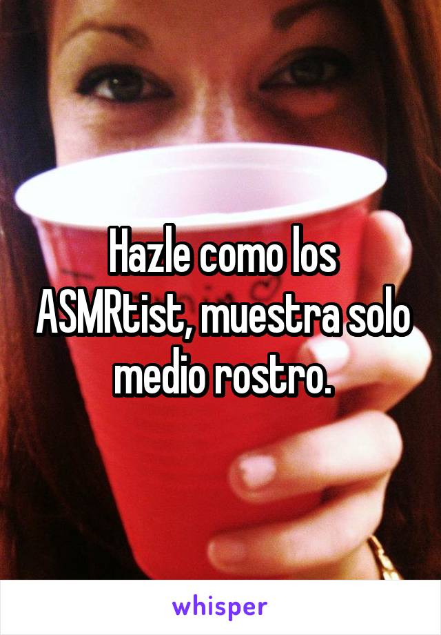 Hazle como los ASMRtist, muestra solo medio rostro.