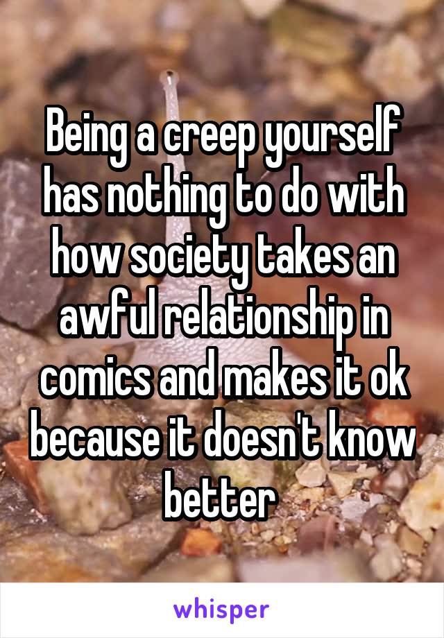 Being a creep yourself has nothing to do with how society takes an awful relationship in comics and makes it ok because it doesn't know better 