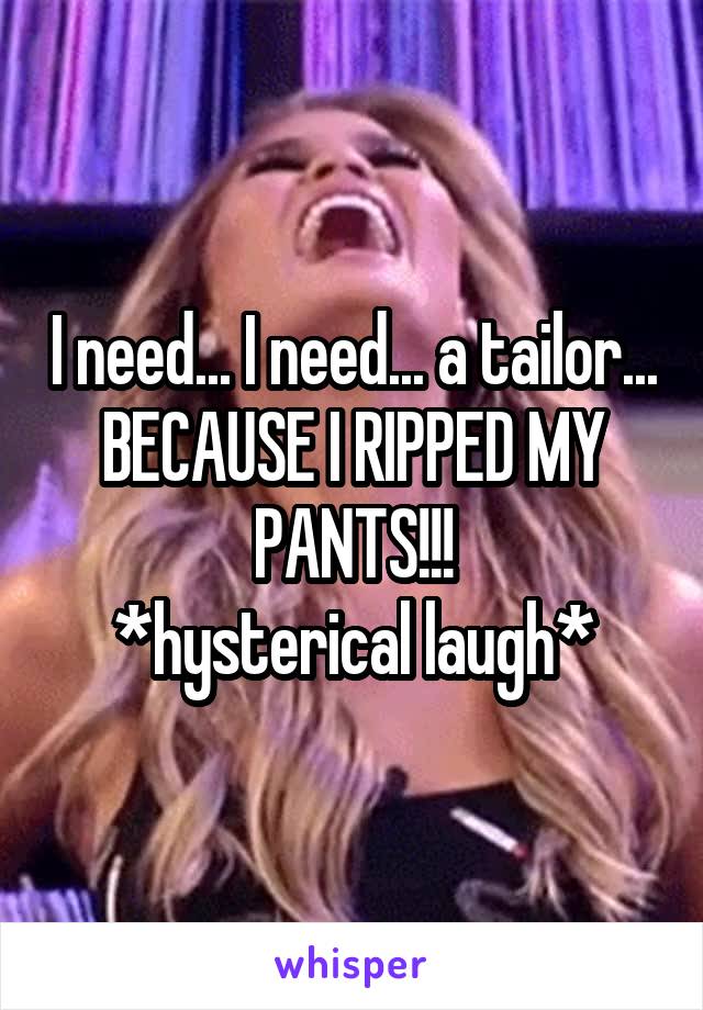 I need... I need... a tailor... BECAUSE I RIPPED MY PANTS!!!
*hysterical laugh*