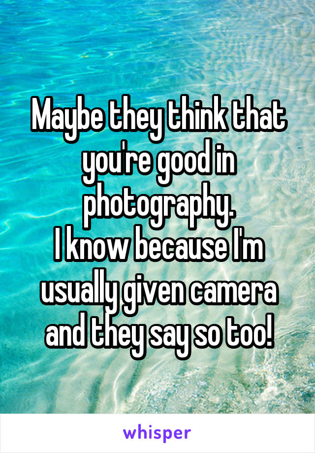 Maybe they think that you're good in photography.
I know because I'm usually given camera and they say so too!