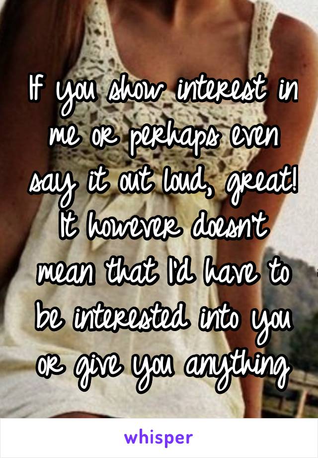 If you show interest in me or perhaps even say it out loud, great!
It however doesn't mean that I'd have to be interested into you or give you anything