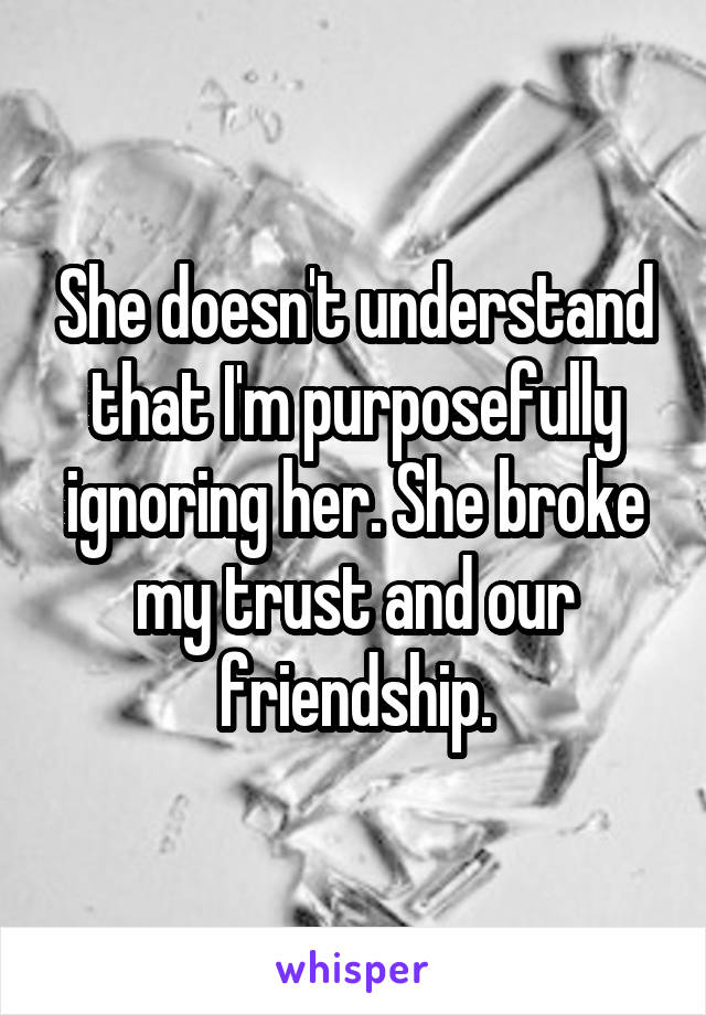 She doesn't understand that I'm purposefully ignoring her. She broke my trust and our friendship.