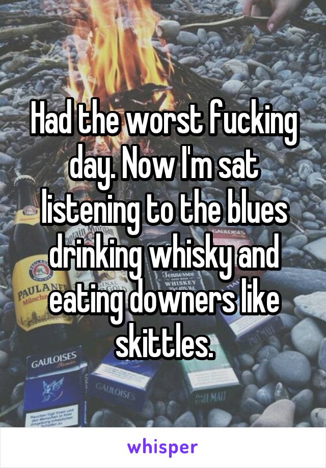 Had the worst fucking day. Now I'm sat listening to the blues drinking whisky and eating downers like skittles.