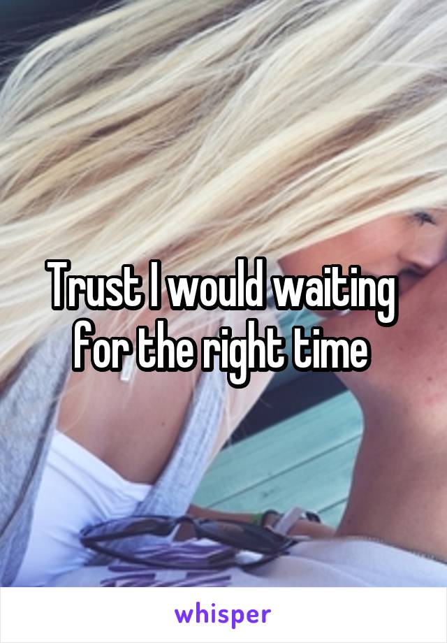 Trust I would waiting  for the right time 