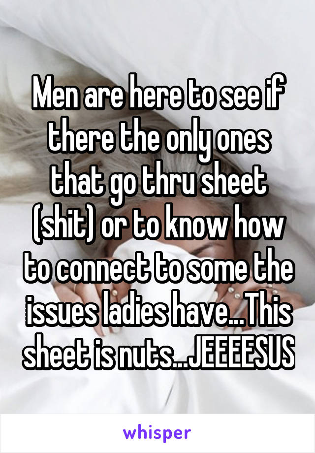 Men are here to see if there the only ones that go thru sheet (shit) or to know how to connect to some the issues ladies have...This sheet is nuts...JEEEESUS