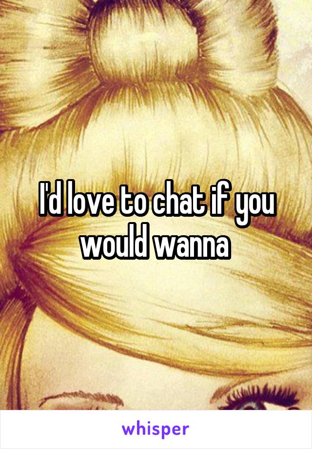 I'd love to chat if you would wanna 