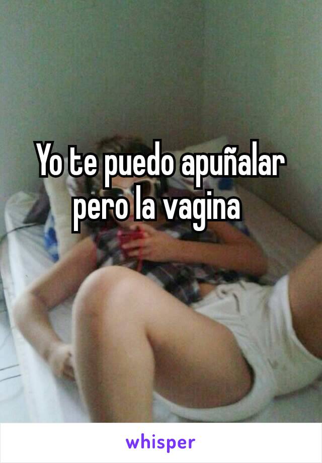 Yo te puedo apuñalar pero la vagina 