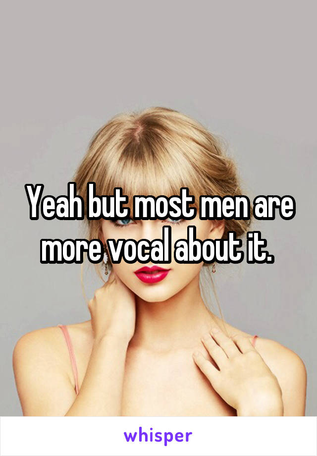 Yeah but most men are more vocal about it. 