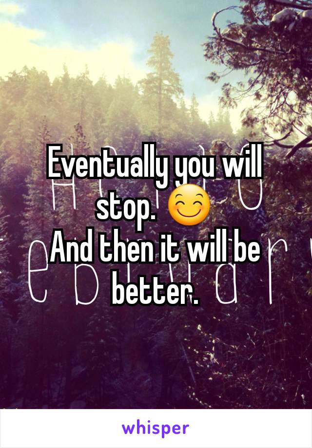 Eventually you will stop. 😊
And then it will be better.