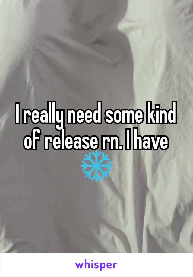 I really need some kind of release rn. I have ❄