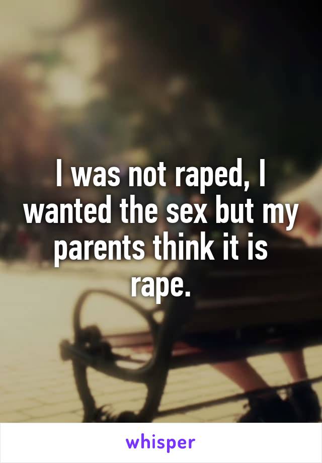 I was not raped, I wanted the sex but my parents think it is rape.