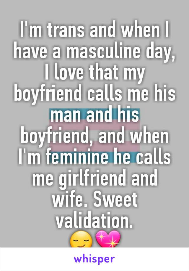 I'm trans and when I have a masculine day, I love that my boyfriend calls me his man and his boyfriend, and when I'm feminine he calls me girlfriend and wife. Sweet validation.
😏💖