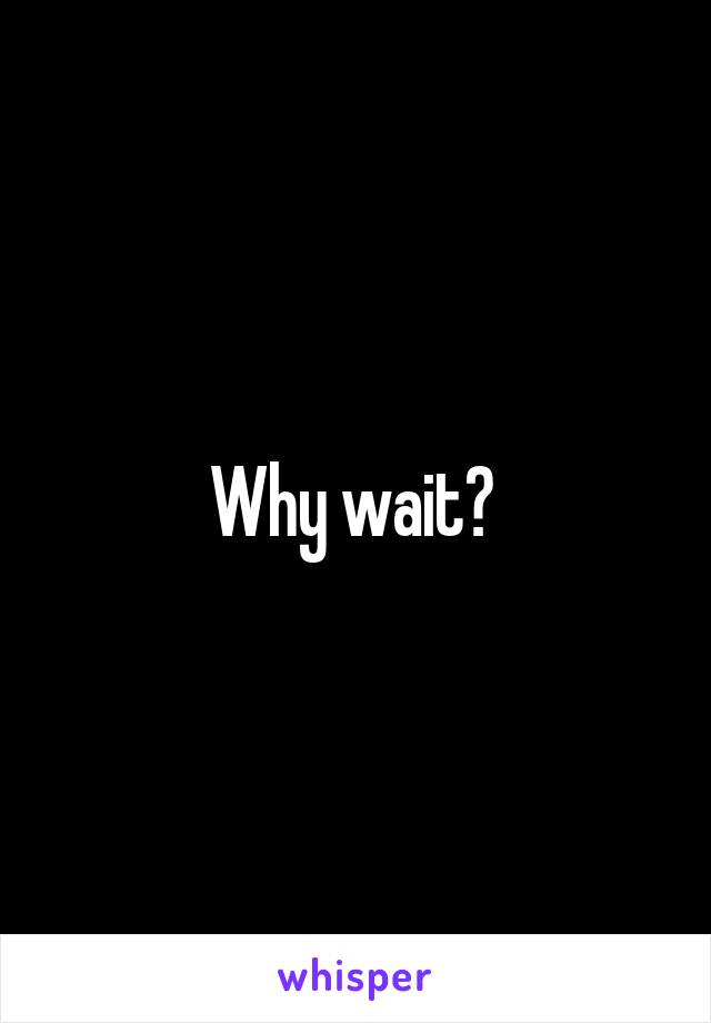 Why wait? 