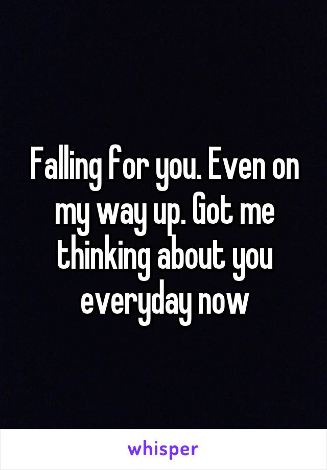 Falling for you. Even on my way up. Got me thinking about you everyday now