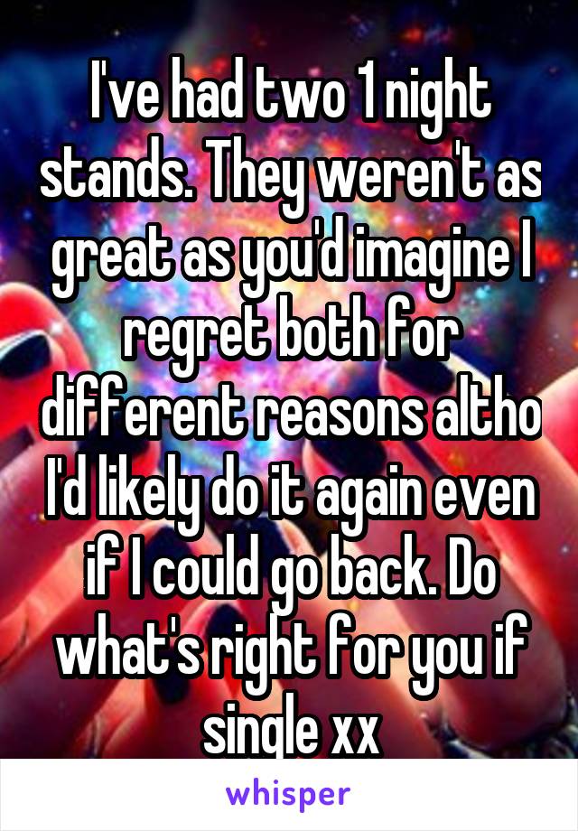 I've had two 1 night stands. They weren't as great as you'd imagine I regret both for different reasons altho I'd likely do it again even if I could go back. Do what's right for you if single xx