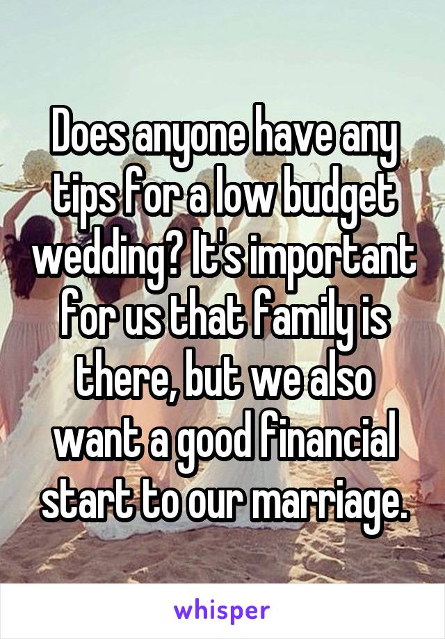 Does anyone have any tips for a low budget wedding? It's important for us that family is there, but we also want a good financial start to our marriage.