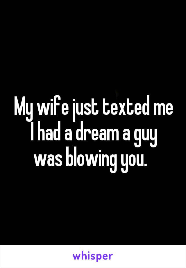 My wife just texted me
I had a dream a guy was blowing you.  