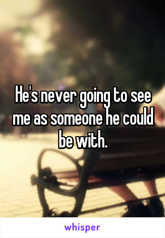 He's never going to see me as someone he could be with.